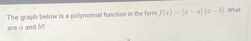 The graph below is a polynomial function in the form f(x)=(x-a)(x-b). What 
are a and b?