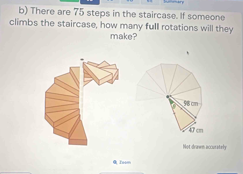 Summary 
b) There are 75 steps in the staircase. If someone 
climbs the staircase, how many full rotations will they 
make? 
Not drawn accurately 
Q Zoom