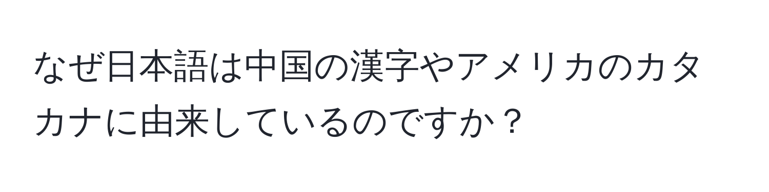 なぜ日本語は中国の漢字やアメリカのカタカナに由来しているのですか？