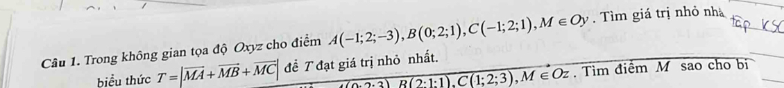 Trong không gian tọa độ Oxyz cho điểm A(-1;2;-3), B(0;2;1), C(-1;2;1), M∈ Oy. Tìm giá trị nhỏ nhà
(0· 2· 3)B(2:1:1), C(1;2;3), M∈ Oz. Tìm điểm M sao cho bị 
biểu thức T=|vector MA+vector MB+vector MC| đề T đạt giá trị nhỏ nhất.