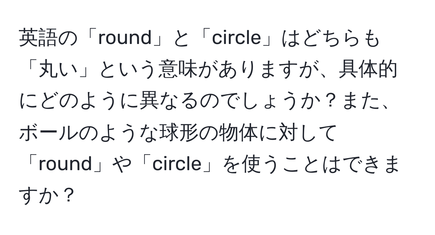 英語の「round」と「circle」はどちらも「丸い」という意味がありますが、具体的にどのように異なるのでしょうか？また、ボールのような球形の物体に対して「round」や「circle」を使うことはできますか？