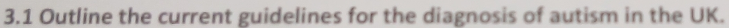 3.1 Outline the current guidelines for the diagnosis of autism in the UK.