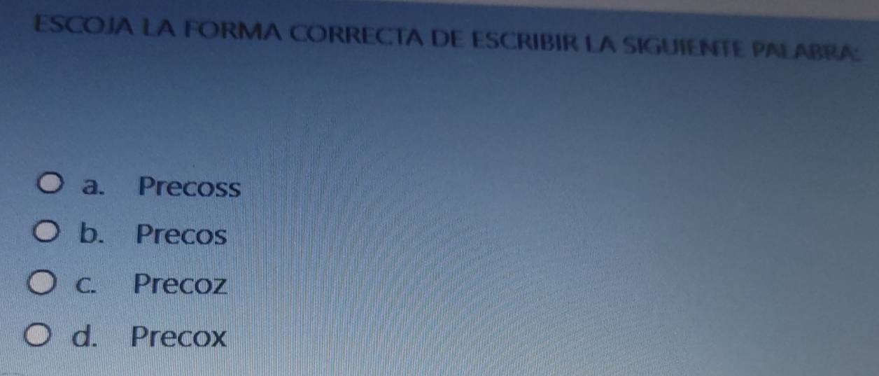 ESCOJA LA FORMA CORRECTA DE ESCRIBIR LA SIGUIENTE PALABRA:
a. Precoss
b. Precos
c. Precoz
d. Precox