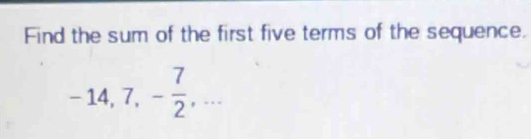 Find the sum of the first five terms of the sequence.
-14, 7, - 7/2 ,...