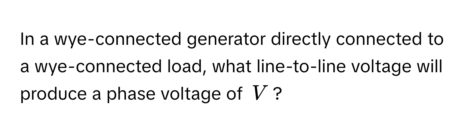 In a wye-connected generator directly connected to a wye-connected load, what line-to-line voltage will produce a phase voltage of $V$?