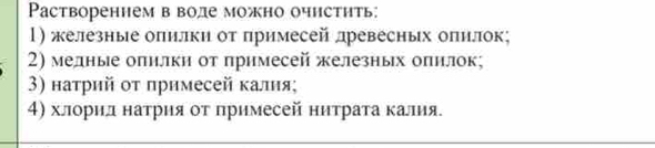 Paсtвореннем в воде можно очнстηть: 
l) железные олилки от примесей лревесных оπилок; 
2) мелные олнлкн от прнмесей железньх опнлок; 
3) натрий οτ πримесей калия; 
4) хлорил натрия оτ πримесей нитрата κалия.