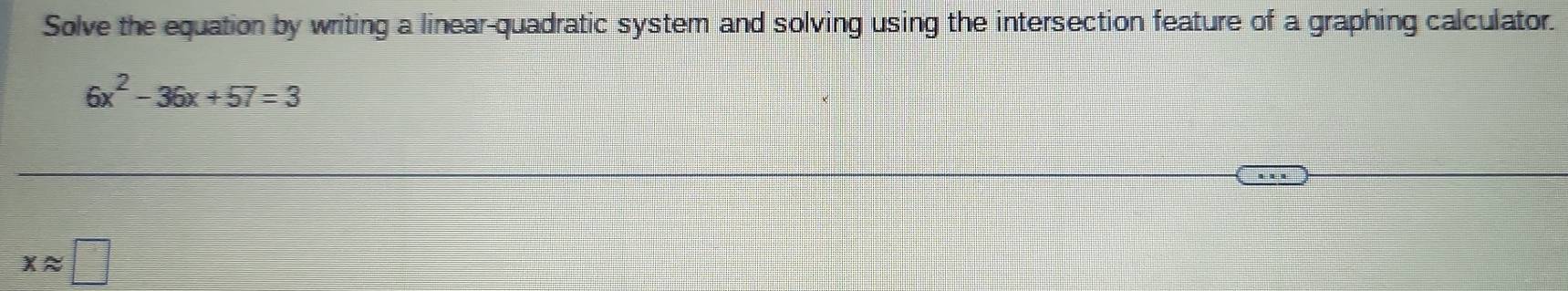 Solve the equation by writing a linear-quadratic system and solving using the intersection feature of a graphing calculator.
6x^2-36x+57=3
xapprox □