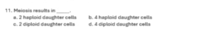 Meiosis results in_ .
a. 2 haploid daughter cells b. 4 haploid daughter cells
c. 2 diploid daughter cells d. 4 diploid daughter cells