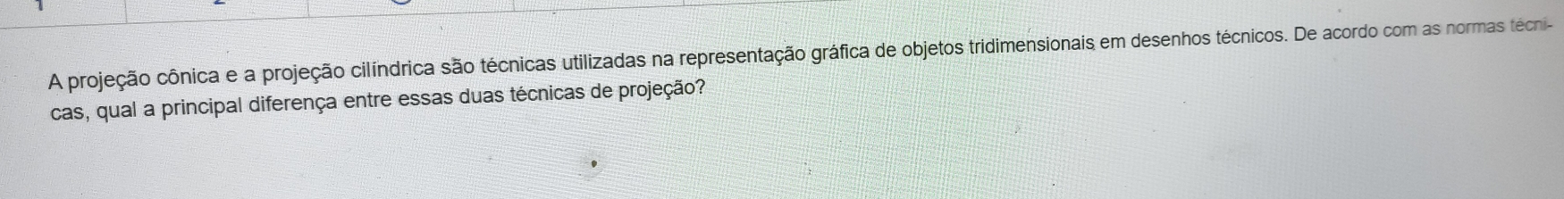 A projeção cônica e a projeção cilíndrica são técnicas utilizadas na representação gráfica de objetos tridimensionais em desenhos técnicos. De acordo com as normas técni- 
cas, qual a principal diferença entre essas duas técnicas de projeção?