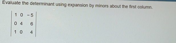 Evaluate the determinant using expansion by minors about the first column.
beginvmatrix 1&0&-5 0&4&6 1&0&4endvmatrix