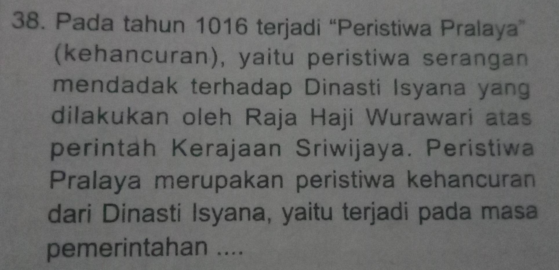 Pada tahun 1016 terjadi “Peristiwa Pralaya” 
(kehancuran), yaitu peristiwa serangan 
mendadak terhadap Dinasti Isyana yang 
dilakukan oleh Raja Haji Wurawari atas 
perintah Kerajaan Sriwijaya. Peristiwa 
Pralaya merupakan peristiwa kehancuran 
dari Dinasti Isyana, yaitu terjadi pada masa 
pemerintahan ....