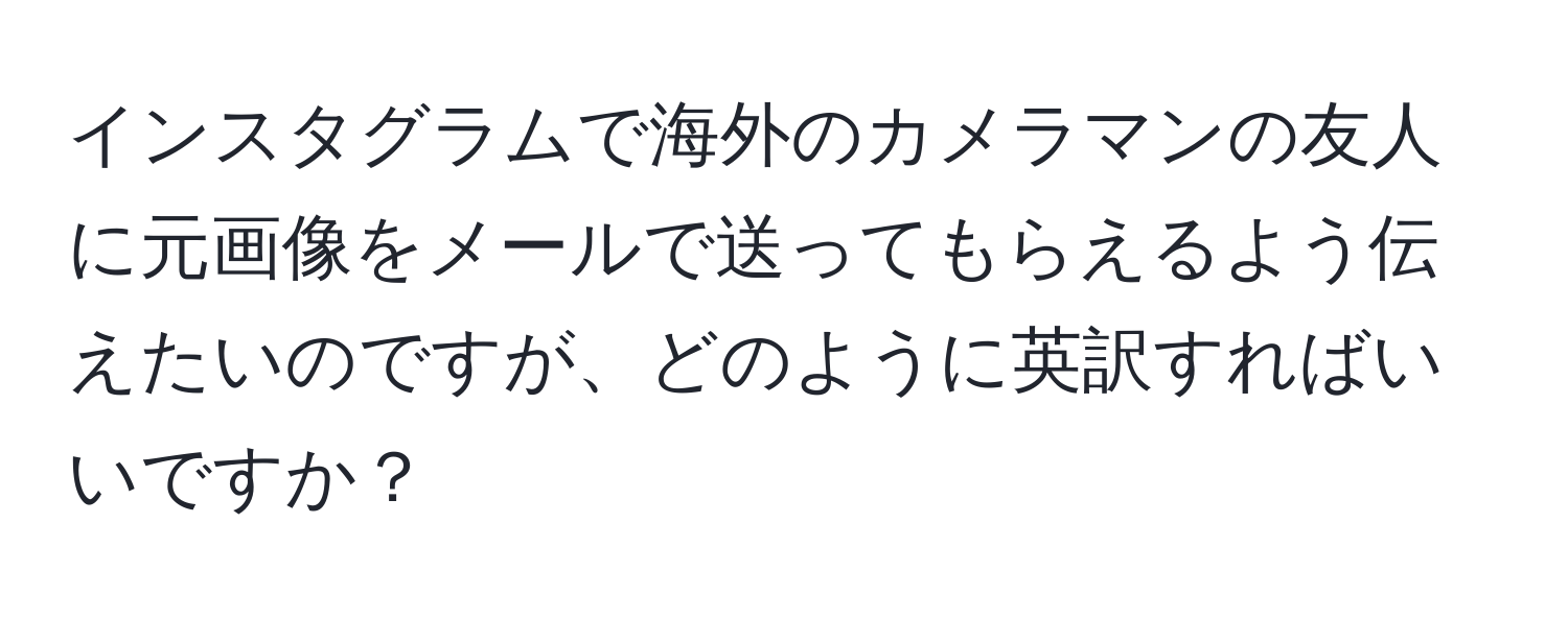 インスタグラムで海外のカメラマンの友人に元画像をメールで送ってもらえるよう伝えたいのですが、どのように英訳すればいいですか？