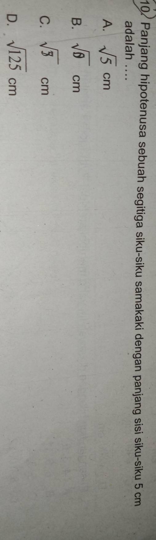 10/ Panjang hipotenusa sebuah segitiga siku-siku samakaki dengan panjang sisi siku-siku 5 cm
adalah ....
A. sqrt(5)cm
B. sqrt(θ )cm
C. sqrt(3)cm
D. sqrt(125)cm