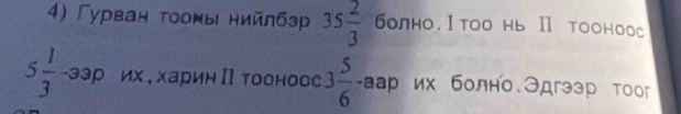 Γурван τооκь нийлбэр 35 2/3  болно. Ⅰtoо нь Ⅱ tооноо
5 1/3 -33p их , харинПтооноос 3 5/6 -aap их болно.Эдгээр тоог