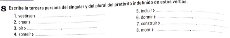 Escribe la tercera persona del singular y del plural del pretérito indefinido de estos verbos. 
1. vestirse _5. incluir >_ 
6. dormir》_ 
2. creer 》 
_ 
3. oír > _7. construir 》_ 
4. sonreír _8. morir >_