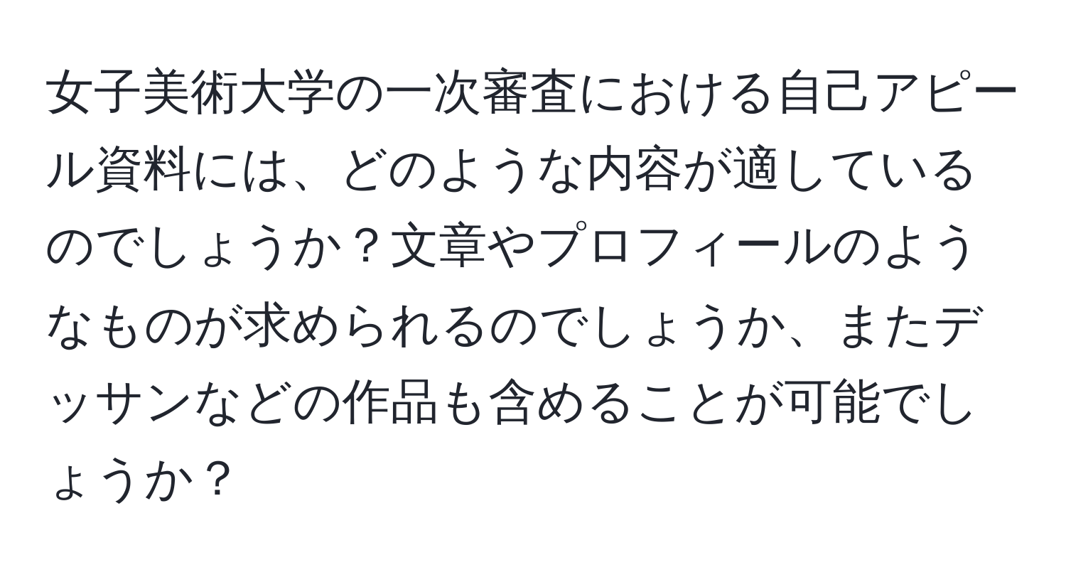 女子美術大学の一次審査における自己アピール資料には、どのような内容が適しているのでしょうか？文章やプロフィールのようなものが求められるのでしょうか、またデッサンなどの作品も含めることが可能でしょうか？