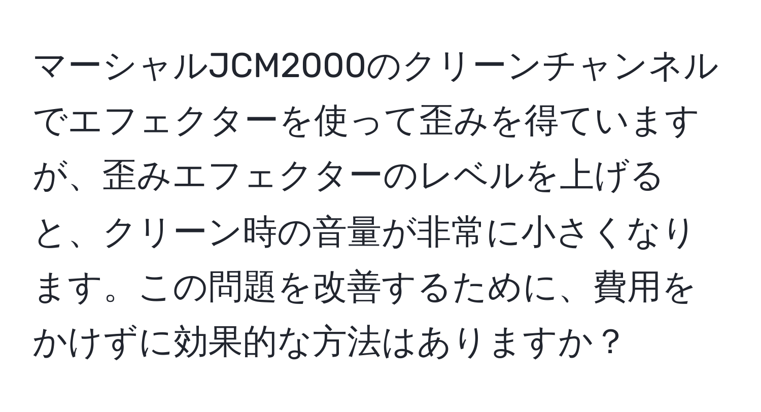 マーシャルJCM2000のクリーンチャンネルでエフェクターを使って歪みを得ていますが、歪みエフェクターのレベルを上げると、クリーン時の音量が非常に小さくなります。この問題を改善するために、費用をかけずに効果的な方法はありますか？