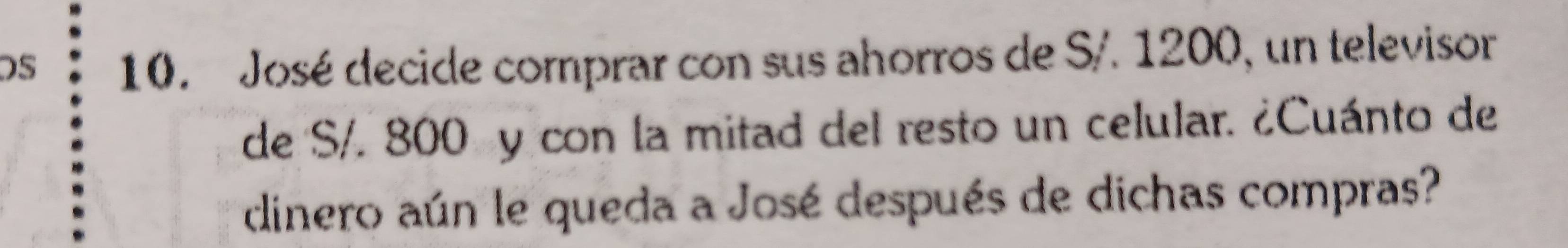 José decide comprar con sus ahorros de S/. 1200, un televisor 
de S/. 800 y con la mitad del resto un celular. ¿Cuánto de 
dinero aún le queda a José después de dichas compras?