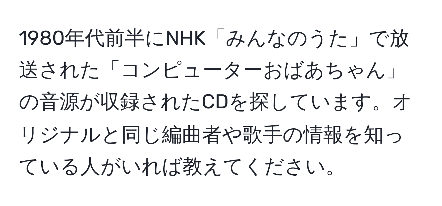 1980年代前半にNHK「みんなのうた」で放送された「コンピューターおばあちゃん」の音源が収録されたCDを探しています。オリジナルと同じ編曲者や歌手の情報を知っている人がいれば教えてください。