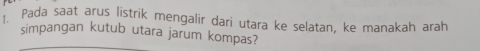 Pada saat arus listrik mengalir dari utara ke selatan, ke manakah arah 
simpangan kutub utara jarum kompas?