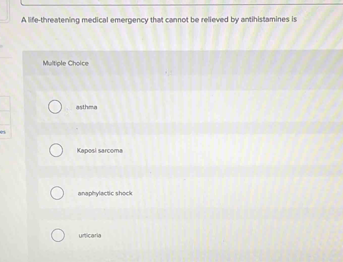 A life-threatening medical emergency that cannot be relieved by antihistamines is
Multiple Choice
asthma
es
Kaposi sarcoma
anaphylactic shock
urticaria