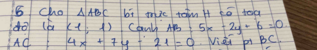 Cho △ ABC bt toic tain H tē toa 
dō(a (l) f) Conlb A t 5x-2y+6=0
AC 4x+7y-21=0 Niei i BC