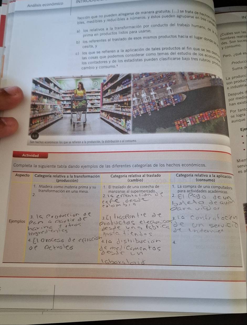 Análisis económico 
facción que no pueden allegarse de manera gratuita; [...] se trata de hechos su 
bles, medibles y reducibles a números; y éstos pueden agruparse en tres cate, IN 
a) los relativos a la transformación por conducto del trabajo humano, de la 
Cuáles son las 
prima en productos listos para usarse; 
hombres realiz 
b) los referentes al traslado de esos mismos productos hacia el lugar donde M des. Son suces 
cesita, y 
y consumo. 
c) los que se refieren a la aplicación de tales productos al fin que se les destir Pero, ¿qué es 
las cosas que podemos considerar como temas del estudio de los economisa 
los contadores y de los estadistas pueden clasificarse bajo tres rubros: produ 
Produce 
cambio y consumo. 
Suma d 
La producc 
son produc 
e industria 
Después 
por medio 
han existi 
Por tant 
se logra 
aunque 
Ejer 
Actividad 
Mien 
rvi 
s a