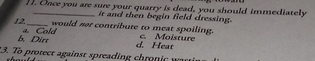 Once you are sure your quarry is dead, you should immediately
it and then begin field dressing.
12._ would nt contribute to meat spoiling.
a. Cold c. Moisture
b. Dirt d. Heat
13. To protect against sp reading ch o n r