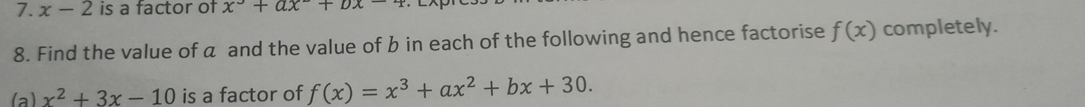 x-2 is a factor of x^3+ax+bx-4
8. Find the value of α and the value of b in each of the following and hence factorise f(x) completely. 
(a) x^2+3x-10 is a factor of f(x)=x^3+ax^2+bx+30.