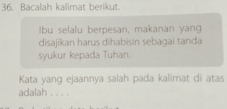 Bacalah kalimat berikut. 
Ibu selalu berpesan, makanan yang 
disajikan harus dihabisin sebagai tanda 
syukur kepada Tuhan. 
Kata yang ejaannya salah pada kalimat di atas 
adalah . . . .