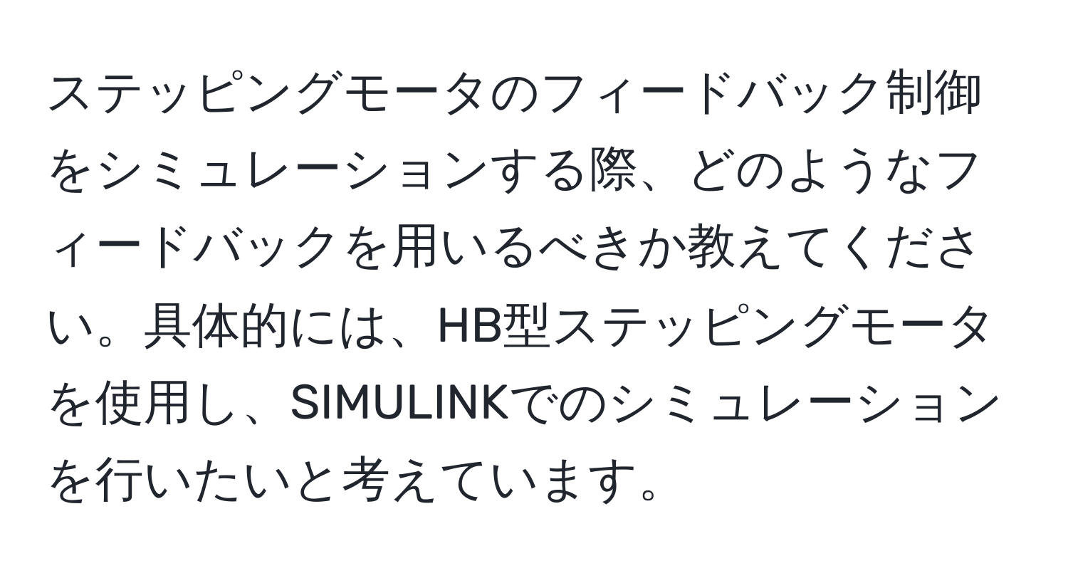 ステッピングモータのフィードバック制御をシミュレーションする際、どのようなフィードバックを用いるべきか教えてください。具体的には、HB型ステッピングモータを使用し、SIMULINKでのシミュレーションを行いたいと考えています。