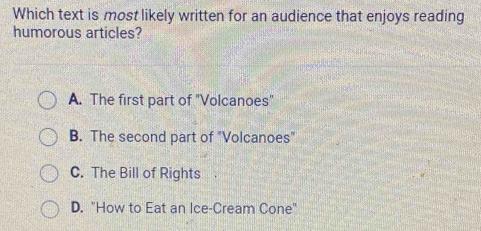 Which text is most likely written for an audience that enjoys reading
humorous articles?
A. The first part of "Volcanoes"
B. The second part of "Volcanoes"
C. The Bill of Rights
D. "How to Eat an Ice-Cream Cone"