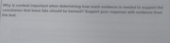 Why is context important when determining how much evidence is needed to support the 
conclusion that trans fats should be banned? Support your response with evidence from 
the text.