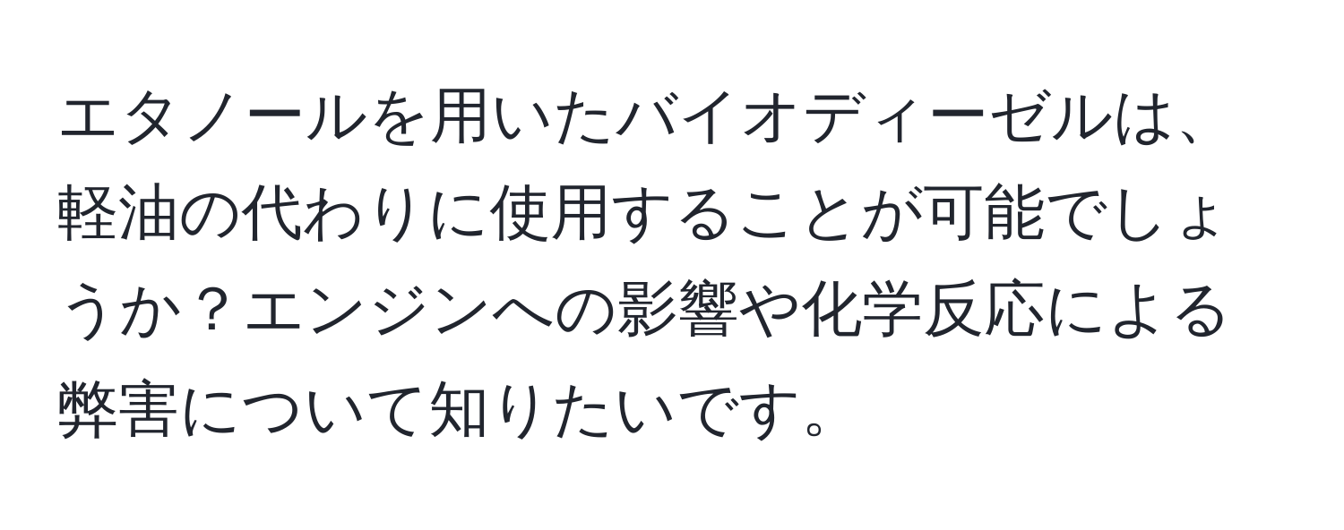 エタノールを用いたバイオディーゼルは、軽油の代わりに使用することが可能でしょうか？エンジンへの影響や化学反応による弊害について知りたいです。