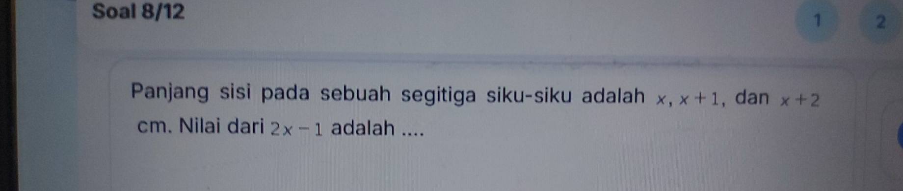 Soal 8/12 
1 2 
Panjang sisi pada sebuah segitiga siku-siku adalah x, x+1 , dan x+2
cm. Nilai dari 2x-1 adalah ....