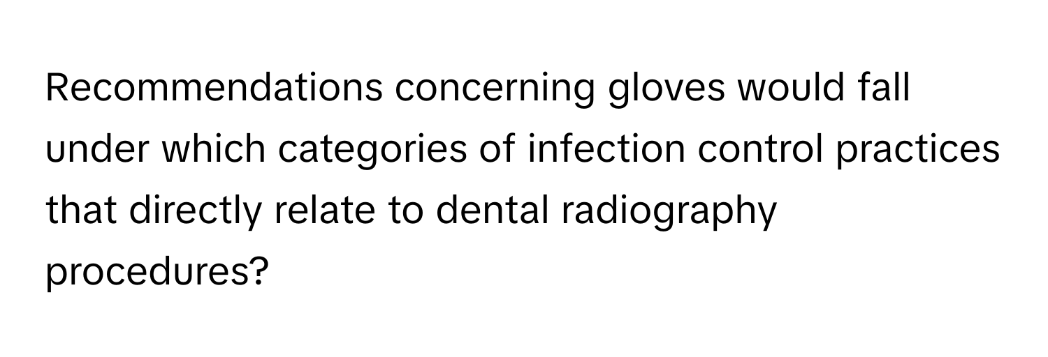 Recommendations concerning gloves would fall under which categories of infection control practices that directly relate to dental radiography procedures?