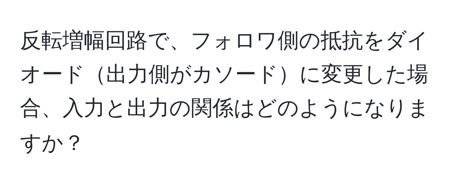 反転増幅回路で、フォロワ側の抵抗をダイオード出力側がカソードに変更した場合、入力と出力の関係はどのようになりますか？