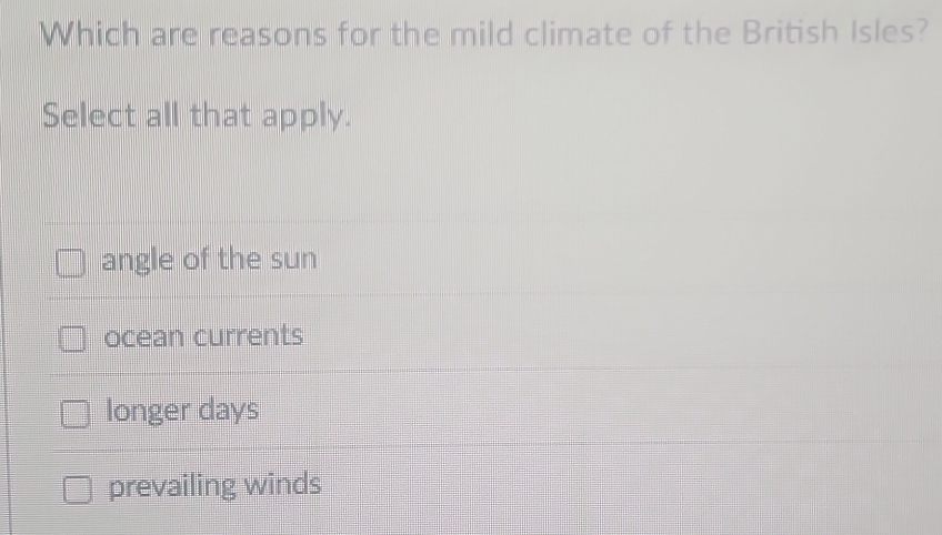 Which are reasons for the mild climate of the British Isles?
Select all that apply.
angle of the sun
ocean currents
longer days
prevailing winds