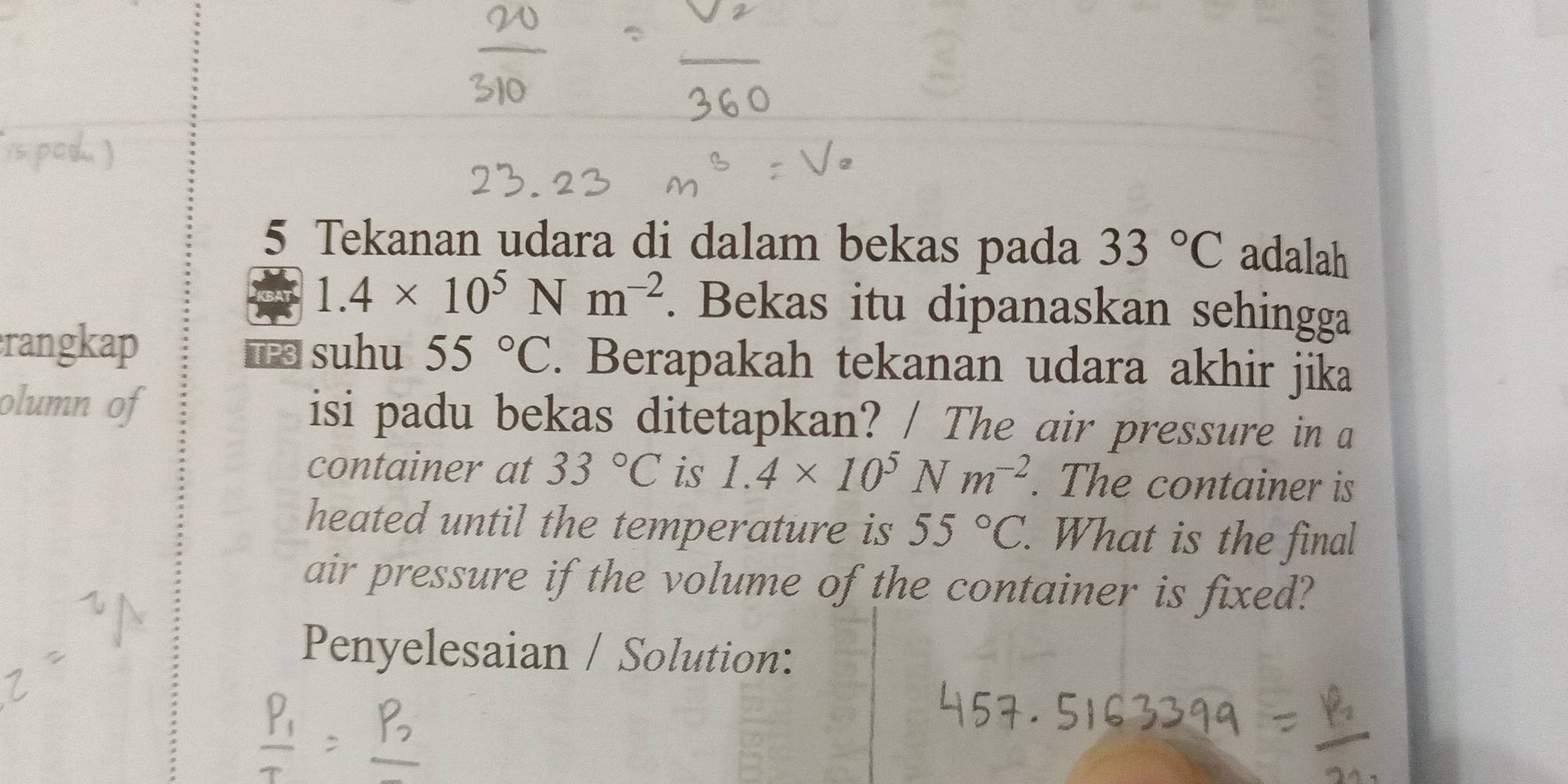 Tekanan udara di dalam bekas pada 33°C adalah
1.4* 10^5Nm^(-2). Bekas itu dipanaskan sehingga 
rangkap T suhu 55°C. Berapakah tekanan udara akhir jika 
olumn of isi padu bekas ditetapkan? / The air pressure in a 
container at 33°C is 1.4* 10^5Nm^(-2). The container is 
heated until the temperature is 55°C. . What is the final 
air pressure if the volume of the container is fixed? 
Penyelesaian / Solution: