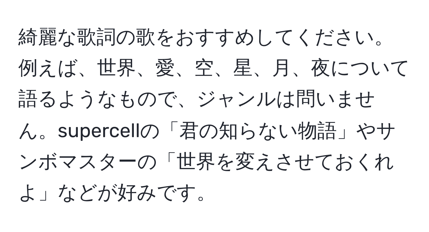 綺麗な歌詞の歌をおすすめしてください。例えば、世界、愛、空、星、月、夜について語るようなもので、ジャンルは問いません。supercellの「君の知らない物語」やサンボマスターの「世界を変えさせておくれよ」などが好みです。