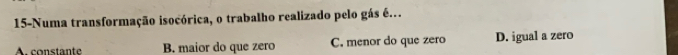 15-Numa transformação isocórica, o trabalho realizado pelo gás é..
A. constante B. maior do que zero C. menor do que zero D. igual a zero