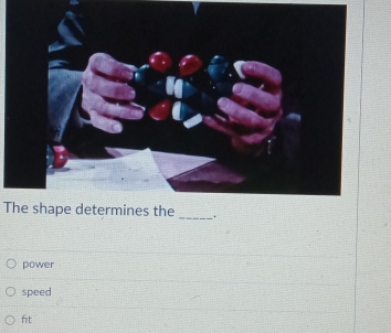 The shape determines the _.
power
speed
ft