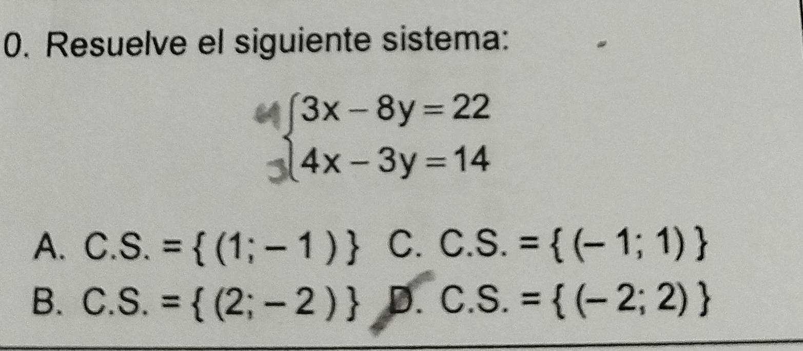 Resuelve el siguiente sistema:
beginarrayl 3x-8y=22 4x-3y=14endarray.
A. C. S.= (1;-1) C. C. S.= (-1;1)
B. C. S.= (2;-2) D. C. S.= (-2;2)