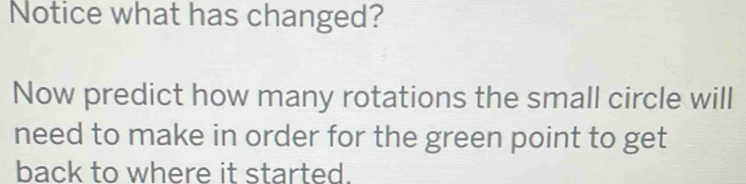 Notice what has changed? 
Now predict how many rotations the small circle will 
need to make in order for the green point to get 
back to where it started.