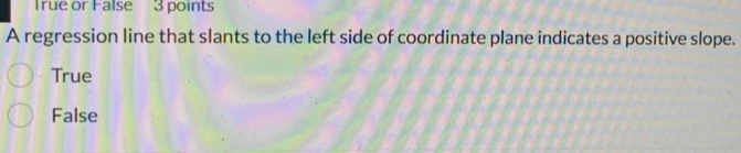 rue or False 3 points
A regression line that slants to the left side of coordinate plane indicates a positive slope.
True
False