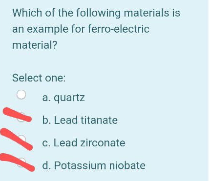 Which of the following materials is
an example for ferro-electric
material?
Select one:
a. quartz
b. Lead titanate
c. Lead zirconate
d. Potassium niobate