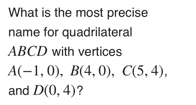 What is the most precise 
name for quadrilateral
ABCD with vertices
A(-1,0), B(4,0), C(5,4), 
and D(0,4) ?