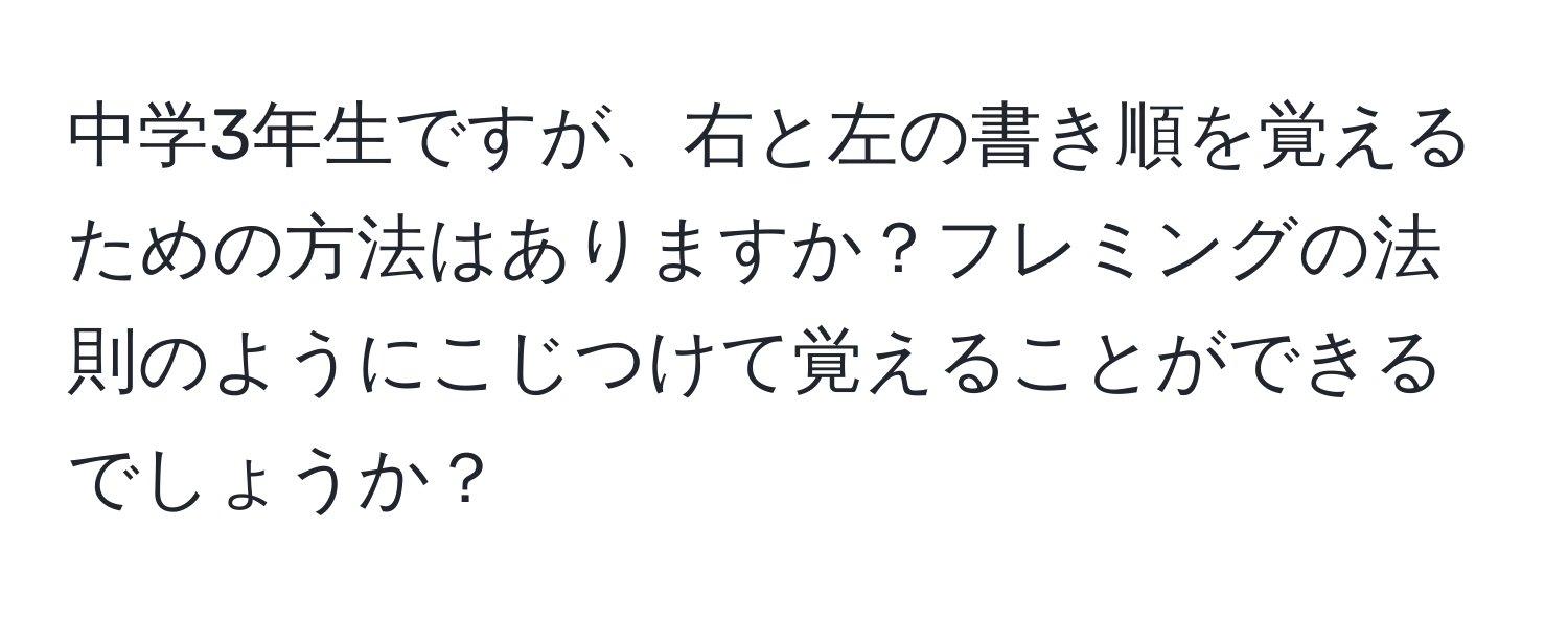 中学3年生ですが、右と左の書き順を覚えるための方法はありますか？フレミングの法則のようにこじつけて覚えることができるでしょうか？