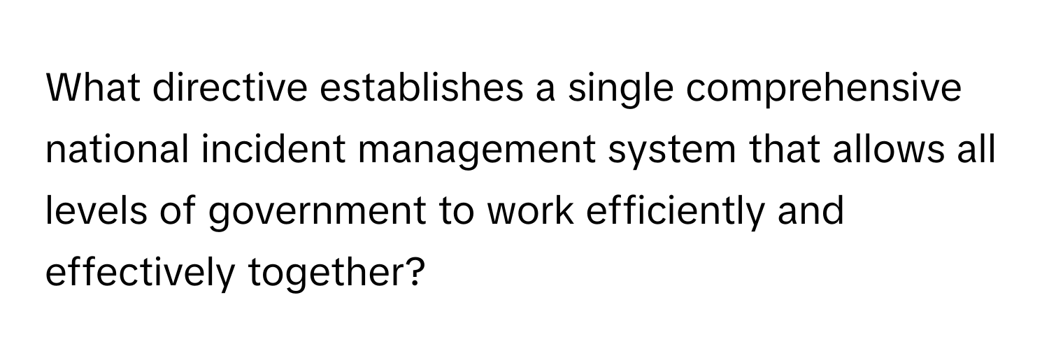 What directive establishes a single comprehensive national incident management system that allows all levels of government to work efficiently and effectively together?