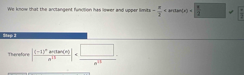 We know that the arctangent function has lower and upper limits - π /2  arctan (x)
 π /2 
Step 2 
Therefore |frac (-1)^narctan (n)n^(15)| .